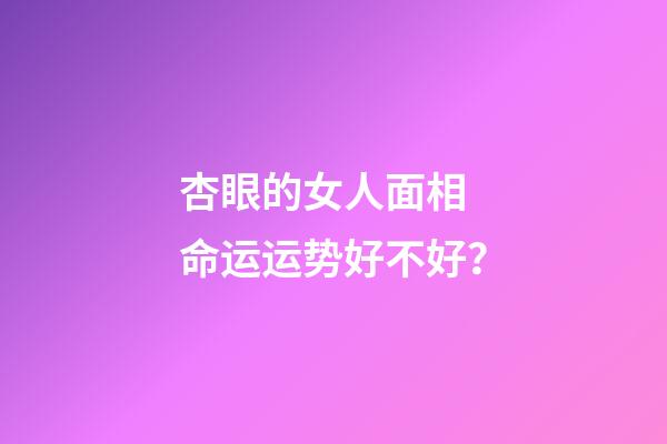 杏眼的女人面相 命运运势好不好？